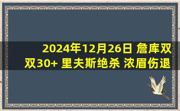 2024年12月26日 詹库双双30+ 里夫斯绝杀 浓眉伤退 湖人险胜勇士止圣诞3连败